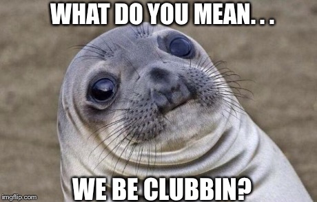 Awkward Moment Sealion | WHAT DO YOU MEAN. . . WE BE CLUBBIN? | image tagged in memes,awkward moment sealion | made w/ Imgflip meme maker