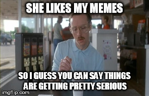 So I Guess You Can Say Things Are Getting Pretty Serious Meme | SHE LIKES MY MEMES SO I GUESS YOU CAN SAY THINGS ARE GETTING PRETTY SERIOUS | image tagged in memes,so i guess you can say things are getting pretty serious | made w/ Imgflip meme maker