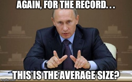 Vladimir Putin | AGAIN, FOR THE RECORD. . . THIS IS THE AVERAGE SIZE? | image tagged in memes,vladimir putin | made w/ Imgflip meme maker