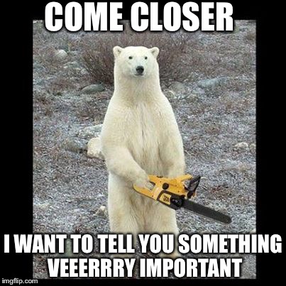 Chainsaw Bear | COME CLOSER I WANT TO TELL YOU SOMETHING VEEERRRY IMPORTANT | image tagged in memes,chainsaw bear | made w/ Imgflip meme maker