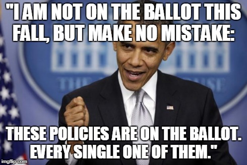 Barack Obama | "I AM NOT ON THE BALLOT THIS FALL, BUT MAKE NO MISTAKE: THESE POLICIES ARE ON THE BALLOT.  EVERY SINGLE ONE OF THEM." | image tagged in barack obama | made w/ Imgflip meme maker