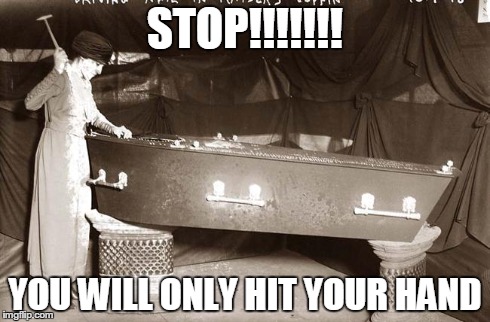 nail in the coffin | STOP!!!!!!! YOU WILL ONLY HIT YOUR HAND | image tagged in nail in the coffin,watch your hand | made w/ Imgflip meme maker