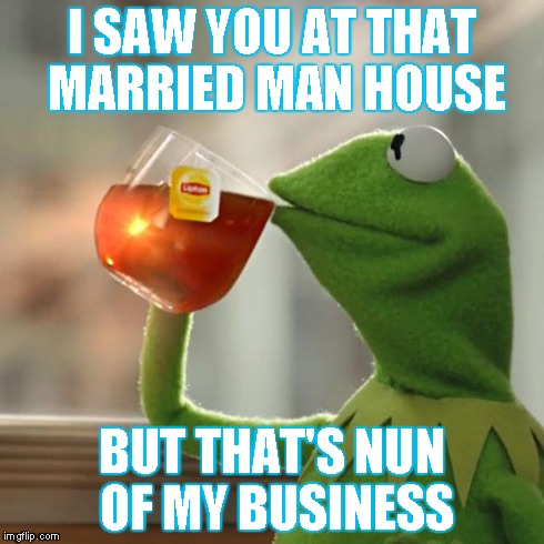 But That's None Of My Business | I SAW YOU AT THAT MARRIED MAN HOUSE BUT THAT'S NUN OF MY BUSINESS | image tagged in memes,but thats none of my business,kermit the frog | made w/ Imgflip meme maker