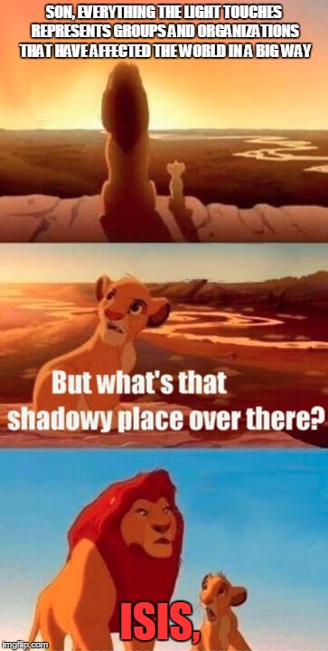 Simba Shadowy Place | SON, EVERYTHING THE LIGHT TOUCHES REPRESENTS GROUPS AND ORGANIZATIONS THAT HAVE AFFECTED THE WORLD IN A BIG WAY ISIS, | image tagged in memes,simba shadowy place | made w/ Imgflip meme maker