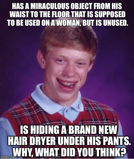 Bad Luck Brian | HAS A MIRACULOUS OBJECT FROM HIS WAIST TO THE FLOOR THAT IS SUPPOSED TO BE USED ON A WOMAN, BUT IS UNUSED. IS HIDING A BRAND NEW HAIR DRYER  | image tagged in memes,bad luck brian | made w/ Imgflip meme maker