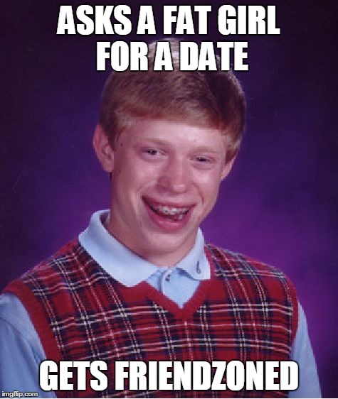 Bad Luck Brian | ASKS A FAT GIRL FOR A DATE GETS FRIENDZONED | image tagged in memes,bad luck brian | made w/ Imgflip meme maker