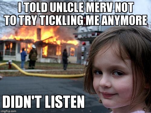 Disaster Girl Meme | I TOLD UNLCLE MERV NOT TO TRY TICKLING ME ANYMORE DIDN'T LISTEN | image tagged in memes,disaster girl | made w/ Imgflip meme maker