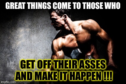 Great things  | GREAT THINGS COME TO THOSE WHO GET OFF THEIR ASSES AND MAKE IT HAPPEN !!! | image tagged in fitness,motivators,exercise,gym,weight lifting,health care | made w/ Imgflip meme maker