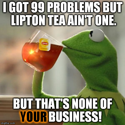 Damn Kermit. | I GOT 99 PROBLEMS BUT LIPTON TEA AIN'T ONE. BUT THAT'S NONE OF           BUSINESS! YOUR | image tagged in memes,but thats none of my business,kermit the frog,funny | made w/ Imgflip meme maker