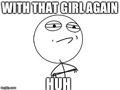 Challenge Accepted Rage Face Meme | WITH THAT GIRL AGAIN HUH | image tagged in memes,challenge accepted rage face | made w/ Imgflip meme maker