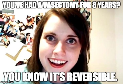 YOU'VE HAD A VASECTOMY FOR 8 YEARS? YOU KNOW IT'S REVERSIBLE. | image tagged in childfree | made w/ Imgflip meme maker