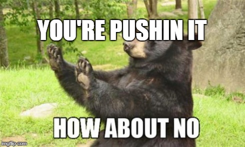 How About No Bear | YOU'RE PUSHIN IT | image tagged in memes,how about no bear | made w/ Imgflip meme maker
