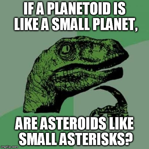 Philosoraptor Meme | IF A PLANETOID IS LIKE A SMALL PLANET, ARE ASTEROIDS LIKE SMALL ASTERISKS? | image tagged in memes,philosoraptor | made w/ Imgflip meme maker