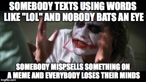 Texting vs. Grammar | SOMEBODY TEXTS USING WORDS LIKE "LOL" AND NOBODY BATS AN EYE SOMEBODY MISPSELLS SOMETHING ON A MEME AND EVERYBODY LOSES THEIR MINDS | image tagged in memes,and everybody loses their minds | made w/ Imgflip meme maker