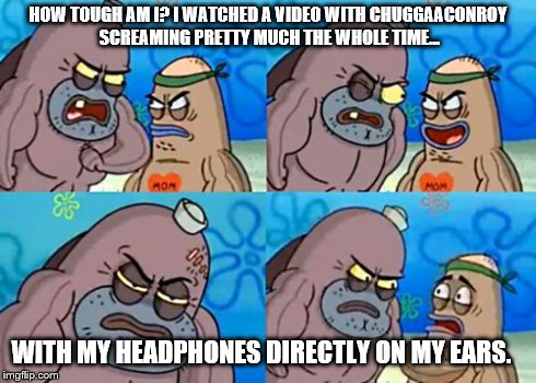 Chuggaaconroy How Tough Are You | HOW TOUGH AM I? I WATCHED A VIDEO WITH CHUGGAACONROY SCREAMING PRETTY MUCH THE WHOLE TIME... WITH MY HEADPHONES DIRECTLY ON MY EARS. | image tagged in memes,how tough are you | made w/ Imgflip meme maker