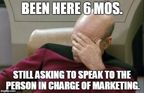 Captain Picard Facepalm | BEEN HERE 6 MOS. STILL ASKING TO SPEAK TO THE PERSON IN CHARGE OF MARKETING. | image tagged in memes,captain picard facepalm | made w/ Imgflip meme maker