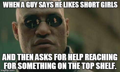 Matrix Morpheus Meme | WHEN A GUY SAYS HE LIKES SHORT GIRLS AND THEN ASKS FOR HELP REACHING FOR SOMETHING ON THE TOP SHELF. | image tagged in memes,matrix morpheus | made w/ Imgflip meme maker