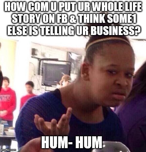 Black Girl Wat | HOW COM U PUT UR WHOLE LIFE STORY ON FB & THINK SOME1 ELSE IS TELLING UR BUSINESS? HUM- HUM | image tagged in memes,black girl wat | made w/ Imgflip meme maker