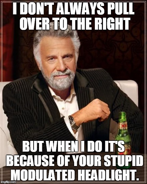 The Most Interesting Man In The World | I DON'T ALWAYS PULL OVER TO THE RIGHT BUT WHEN I DO IT'S BECAUSE OF YOUR STUPID MODULATED HEADLIGHT. | image tagged in memes,the most interesting man in the world | made w/ Imgflip meme maker