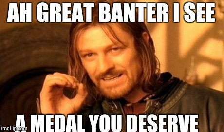 One Does Not Simply Meme | AH GREAT BANTER I SEE A MEDAL YOU DESERVE | image tagged in memes,one does not simply | made w/ Imgflip meme maker