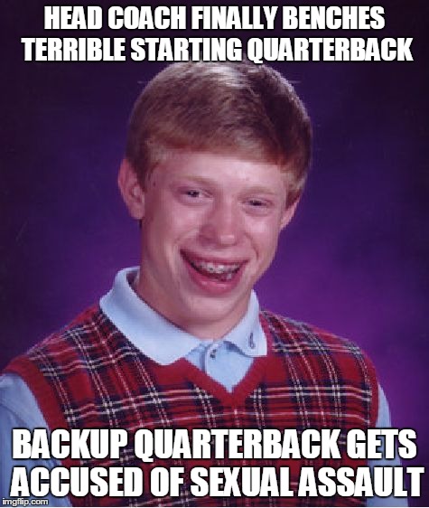 Bad Luck Brian Meme | HEAD COACH FINALLY BENCHES TERRIBLE STARTING QUARTERBACK BACKUP QUARTERBACK GETS ACCUSED OF SEXUAL ASSAULT | image tagged in memes,bad luck brian | made w/ Imgflip meme maker