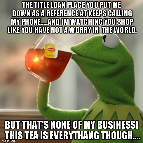 But That's None Of My Business Meme | THE TITLE LOAN PLACE YOU PUT ME DOWN AS A REFERENCE AT KEEPS CALLING MY PHONE.....AND IM WATCHING YOU SHOP LIKE YOU HAVE NOT A WORRY IN  THE | image tagged in memes,but thats none of my business,kermit the frog | made w/ Imgflip meme maker