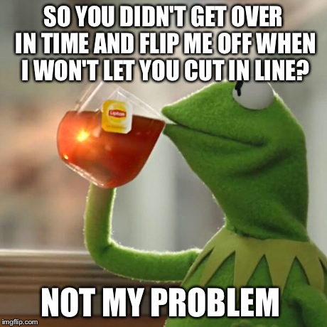 But That's None Of My Business | SO YOU DIDN'T GET OVER IN TIME AND FLIP ME OFF WHEN I WON'T LET YOU CUT IN LINE? NOT MY PROBLEM | image tagged in memes,but thats none of my business,kermit the frog | made w/ Imgflip meme maker