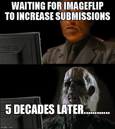 I'll Just Wait Here Meme | WAITING FOR IMAGEFLIP TO INCREASE SUBMISSIONS 5 DECADES LATER............ | image tagged in memes,ill just wait here | made w/ Imgflip meme maker