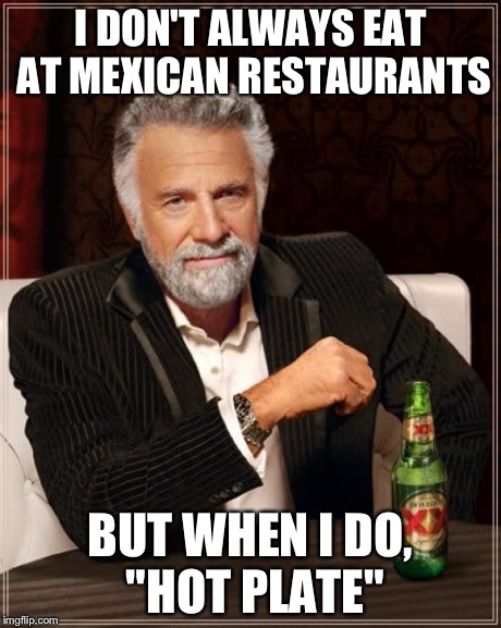 The Most Interesting Man In The World Meme | I DON'T ALWAYS EAT AT MEXICAN RESTAURANTS BUT WHEN I DO, "HOT PLATE" | image tagged in memes,the most interesting man in the world | made w/ Imgflip meme maker