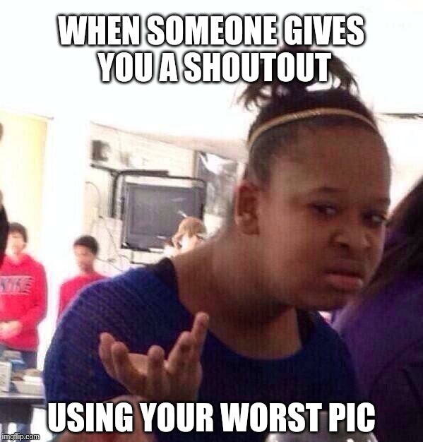 Black Girl Wat Meme | WHEN SOMEONE GIVES YOU A SHOUTOUT USING YOUR WORST PIC | image tagged in memes,black girl wat | made w/ Imgflip meme maker