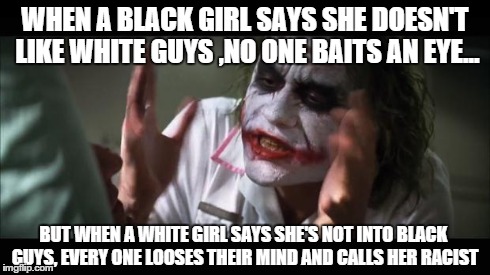 And everybody loses their minds | WHEN A BLACK GIRL SAYS SHE DOESN'T LIKE WHITE GUYS ,NO ONE BAITS AN EYE... BUT WHEN A WHITE GIRL SAYS SHE'S NOT INTO BLACK GUYS, EVERY ONE L | image tagged in memes,and everybody loses their minds | made w/ Imgflip meme maker
