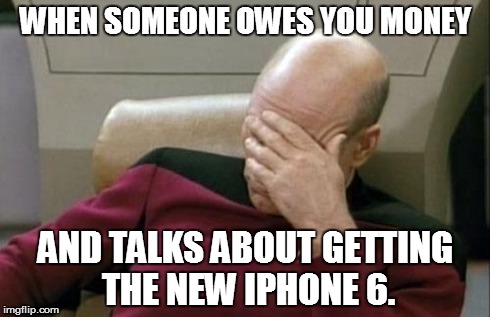 Captain Picard Facepalm Meme | WHEN SOMEONE OWES YOU MONEY AND TALKS ABOUT GETTING THE NEW IPHONE 6. | image tagged in memes,captain picard facepalm | made w/ Imgflip meme maker
