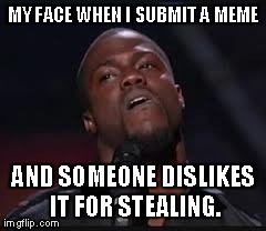 Kevin Hart | MY FACE WHEN I SUBMIT A MEME AND SOMEONE DISLIKES IT FOR STEALING. | image tagged in kevin hart | made w/ Imgflip meme maker