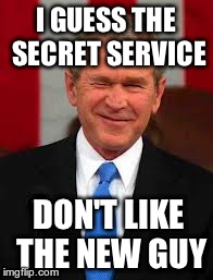 George Bush Meme | I GUESS THE SECRET SERVICE DON'T LIKE THE NEW GUY | image tagged in memes,george bush | made w/ Imgflip meme maker