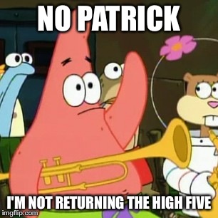 No Patrick | NO PATRICK I'M NOT RETURNING THE HIGH FIVE | image tagged in memes,no patrick,high five | made w/ Imgflip meme maker