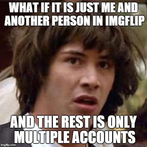 I hope itÂ´s not just me  | WHAT IF IT IS JUST ME AND ANOTHER PERSON IN IMGFLIP AND THE REST IS ONLY MULTIPLE ACCOUNTS | image tagged in what if | made w/ Imgflip meme maker