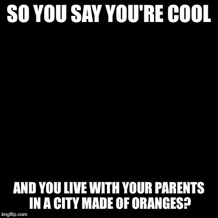 Third World Skeptical Kid Meme | SO YOU SAY YOU'RE COOL AND YOU LIVE WITH YOUR PARENTS IN A CITY MADE OF ORANGES? | image tagged in memes,third world skeptical kid | made w/ Imgflip meme maker