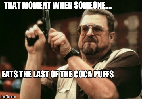 Am I The Only One Around Here | THAT MOMENT WHEN SOMEONE.... EATS THE LAST OF THE COCA PUFFS | image tagged in memes,am i the only one around here | made w/ Imgflip meme maker