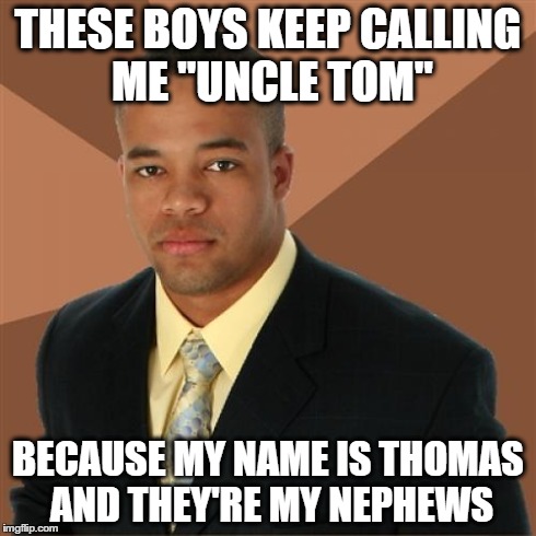 Uncle Tom | THESE BOYS KEEP CALLING ME "UNCLE TOM" BECAUSE MY NAME IS THOMAS AND THEY'RE MY NEPHEWS | image tagged in memes,successful black man | made w/ Imgflip meme maker