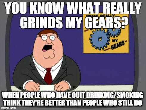Peter Griffin News | YOU KNOW WHAT REALLY GRINDS MY GEARS? WHEN PEOPLE WHO HAVE QUIT DRINKING/SMOKING THINK THEY'RE BETTER THAN PEOPLE WHO STILL DO | image tagged in memes,peter griffin news | made w/ Imgflip meme maker