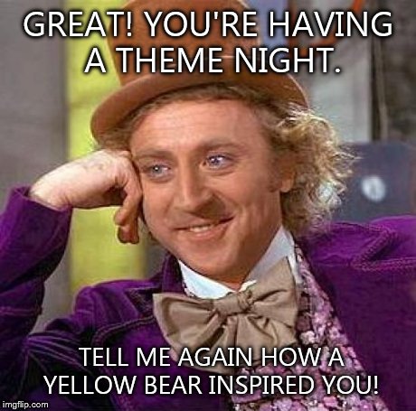 Creepy Condescending Wonka | GREAT! YOU'RE HAVING A THEME NIGHT. TELL ME AGAIN HOW A YELLOW BEAR INSPIRED YOU! | image tagged in memes,creepy condescending wonka | made w/ Imgflip meme maker