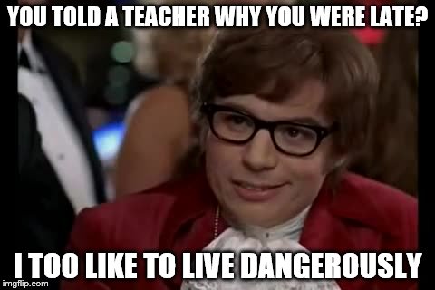 I Too Like To Live Dangerously Meme | YOU TOLD A TEACHER WHY YOU WERE LATE? I TOO LIKE TO LIVE DANGEROUSLY | image tagged in memes,i too like to live dangerously | made w/ Imgflip meme maker