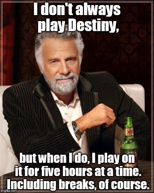 The Most Interesting Man In The World Meme | I don't always play Destiny, but when I do, I play on it for five hours at a time. Including breaks, of course. | image tagged in memes,the most interesting man in the world,bungie,destiny,gaming | made w/ Imgflip meme maker