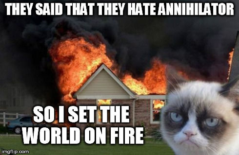 Burn Kitty Meme | THEY SAID THAT THEY HATE ANNIHILATOR SO I SET THE WORLD ON FIRE | image tagged in memes,burn kitty | made w/ Imgflip meme maker
