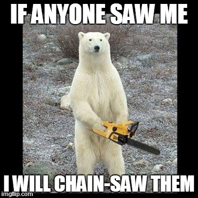 Chainsaw Bear | IF ANYONE SAW ME I WILL CHAIN-SAW THEM | image tagged in memes,chainsaw bear | made w/ Imgflip meme maker