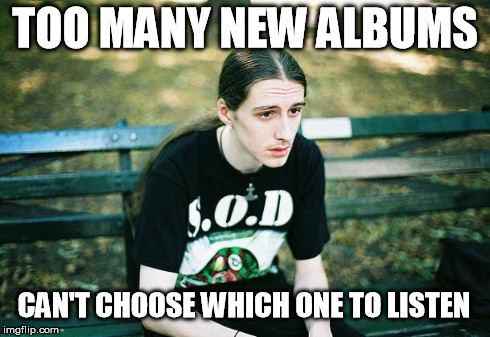 First World Metal Problems | TOO MANY NEW ALBUMS CAN'T CHOOSE WHICH ONE TO LISTEN | image tagged in first world metal problems | made w/ Imgflip meme maker