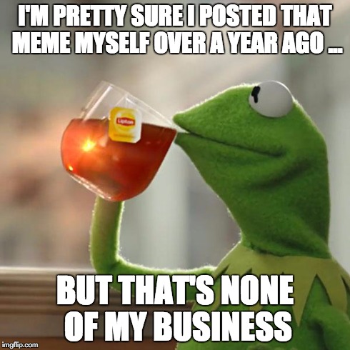 But That's None Of My Business | I'M PRETTY SURE I POSTED THAT MEME MYSELF OVER A YEAR AGO ... BUT THAT'S NONE OF MY BUSINESS | image tagged in memes,but thats none of my business,kermit the frog | made w/ Imgflip meme maker