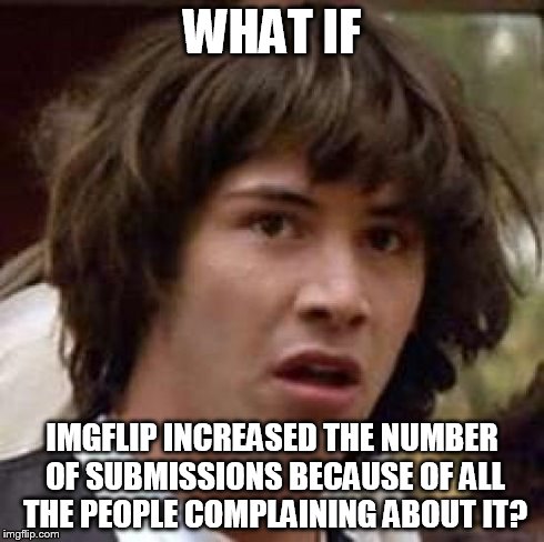 Conspiracy Keanu | WHAT IF IMGFLIP INCREASED THE NUMBER OF SUBMISSIONS BECAUSE OF ALL THE PEOPLE COMPLAINING ABOUT IT? | image tagged in memes,conspiracy keanu | made w/ Imgflip meme maker