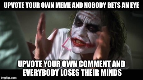 Ive noticed this recently. | UPVOTE YOUR OWN MEME AND NOBODY BETS AN EYE UPVOTE YOUR OWN COMMENT AND EVERYBODY LOSES THEIR MINDS | image tagged in memes,and everybody loses their minds | made w/ Imgflip meme maker