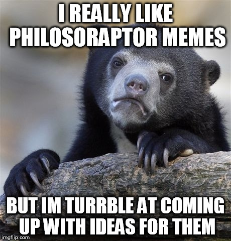 Confession Bear | I REALLY LIKE PHILOSORAPTOR MEMES BUT IM TURRBLE AT COMING UP WITH IDEAS FOR THEM | image tagged in memes,confession bear,philosoraptor,true story,funny,likethis | made w/ Imgflip meme maker